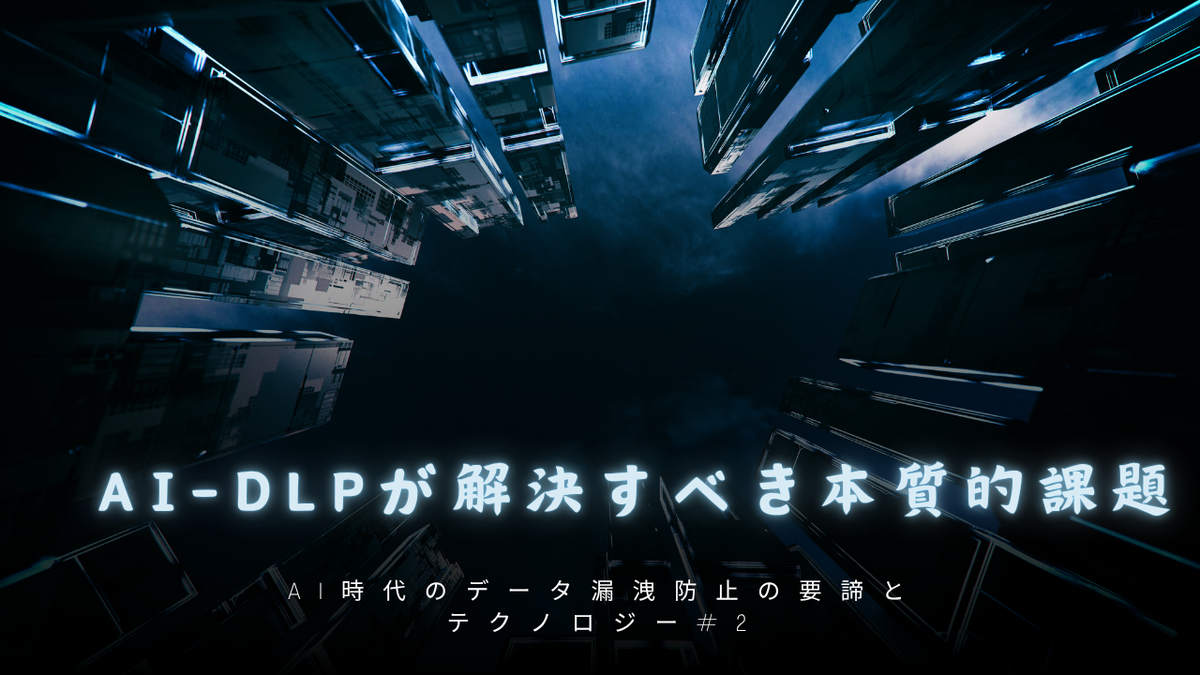 AI時代のデータ漏洩防止の要諦とテクノロジー：第2回 従来型DLPを超えて、AI-DLPが解決すべき本質的課題