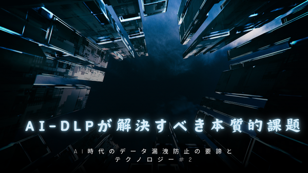 AI時代のデータ漏洩防止の要諦とテクノロジー：第2回 従来型DLPを超えて、AI-DLPが解決すべき本質的課題